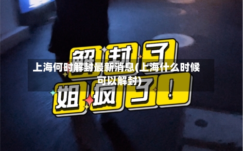 上海何时解封最新消息(上海什么时候可以解封)