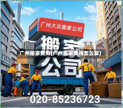 广州搬家费用(广州搬家费用怎么算)