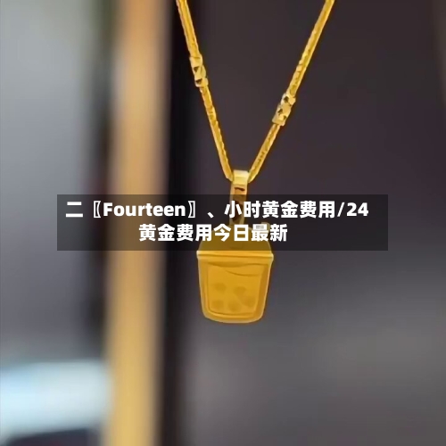二〖Fourteen〗、小时黄金费用/24黄金费用今日最新-第1张图片