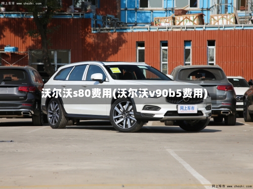 沃尔沃s80费用(沃尔沃v90b5费用)-第1张图片
