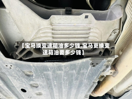 【宝马换变速箱油多少钱,宝马更换变速箱油要多少钱】-第2张图片