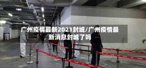 广州疫情最新2021封城/广州疫情最新消息封城了吗-第1张图片