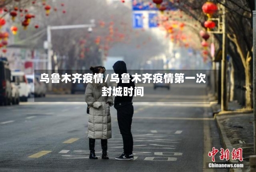 乌鲁木齐疫情/乌鲁木齐疫情第一次封城时间-第3张图片