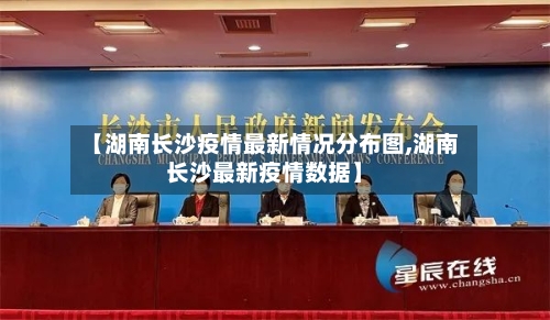 【湖南长沙疫情最新情况分布图,湖南长沙最新疫情数据】-第3张图片