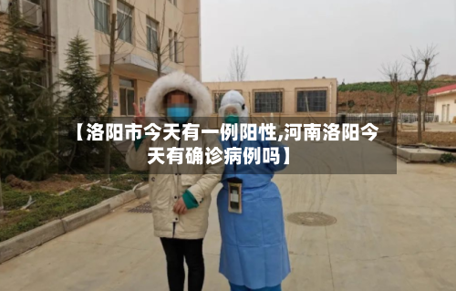 【洛阳市今天有一例阳性,河南洛阳今天有确诊病例吗】-第1张图片
