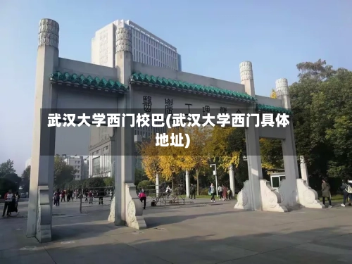 武汉大学西门校巴(武汉大学西门具体地址)-第1张图片