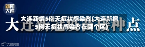 大连新增5例无症状感染者(大连新增5例无症状感染者在哪个区)