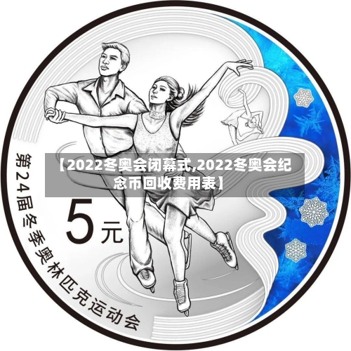 【2022冬奥会闭幕式,2022冬奥会纪念币回收费用表】