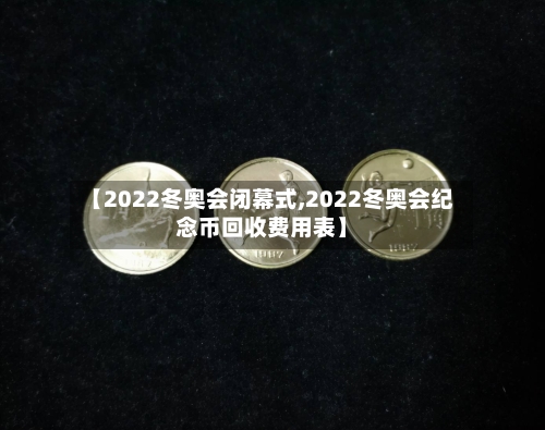 【2022冬奥会闭幕式,2022冬奥会纪念币回收费用表】-第2张图片
