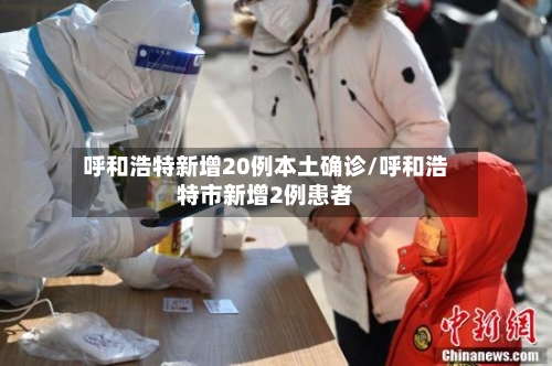 呼和浩特新增20例本土确诊/呼和浩特市新增2例患者