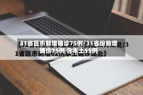 31省区市新增确诊75例/31省份新增确诊75例 含本土55例-第1张图片