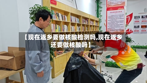 【现在返乡要做核酸检测吗,现在返乡还要做核酸吗】-第3张图片