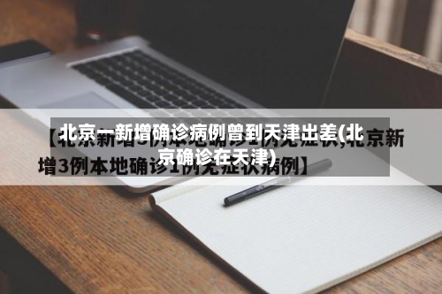 北京一新增确诊病例曾到天津出差(北京确诊在天津)-第3张图片