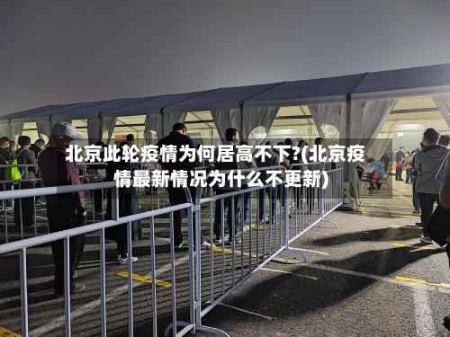 北京此轮疫情为何居高不下?(北京疫情最新情况为什么不更新)