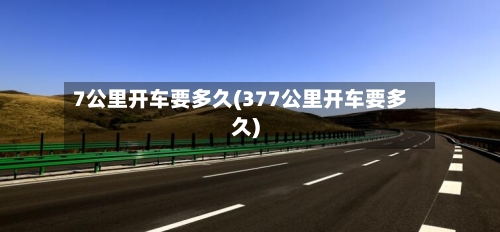 7公里开车要多久(377公里开车要多久)-第2张图片
