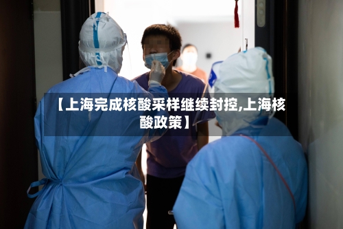 【上海完成核酸采样继续封控,上海核酸政策】