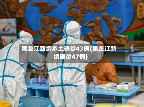 黑龙江新增本土确诊43例(黑龙江新增确诊47例)-第2张图片