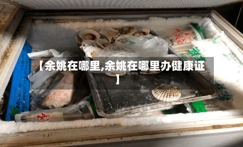 【余姚在哪里,余姚在哪里办健康证】-第1张图片