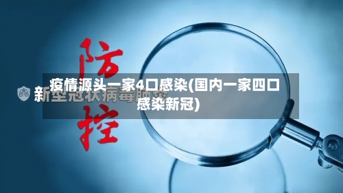 疫情源头一家4口感染(国内一家四口感染新冠)