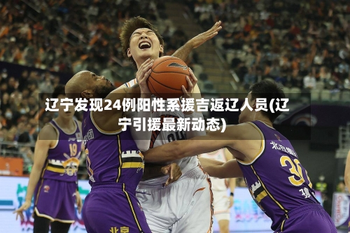 辽宁发现24例阳性系援吉返辽人员(辽宁引援最新动态)-第1张图片