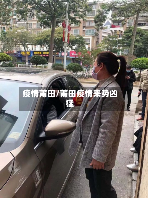 疫情莆田/莆田疫情来势凶猛-第1张图片