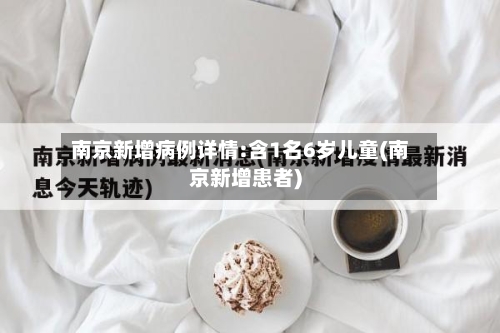 南京新增病例详情:含1名6岁儿童(南京新增患者)-第2张图片