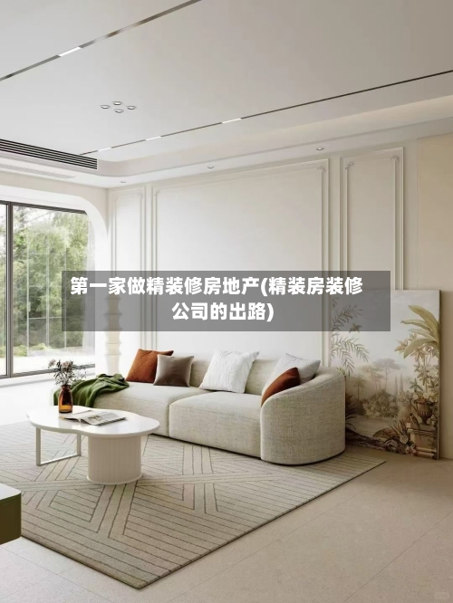 第一家做精装修房地产(精装房装修公司的出路)-第3张图片