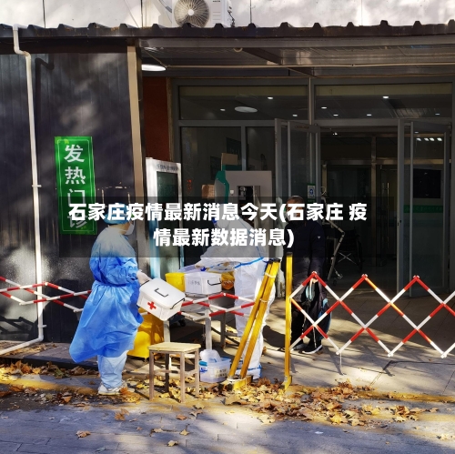 石家庄疫情最新消息今天(石家庄 疫情最新数据消息)-第1张图片