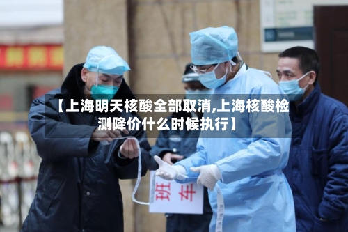 【上海明天核酸全部取消,上海核酸检测降价什么时候执行】-第1张图片