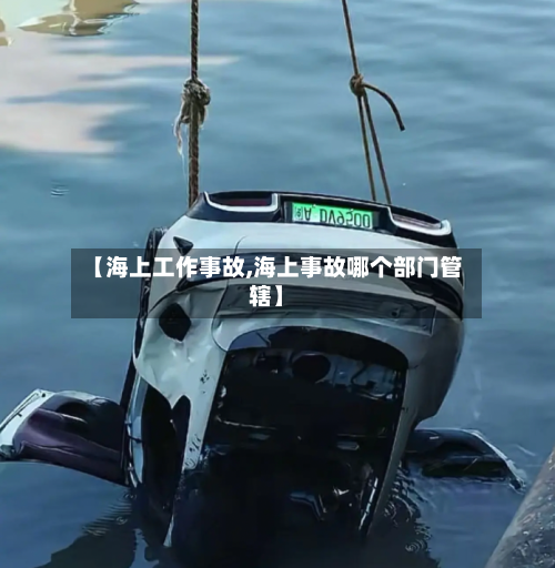 【海上工作事故,海上事故哪个部门管辖】-第2张图片