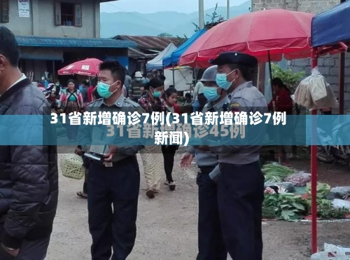 31省新增确诊7例(31省新增确诊7例新闻)-第2张图片