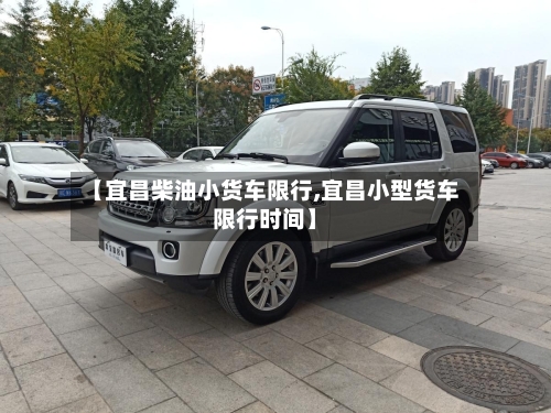 【宜昌柴油小货车限行,宜昌小型货车限行时间】-第1张图片