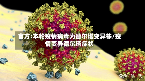 官方:本轮疫情病毒为德尔塔变异株/疫情变异德尔塔症状
