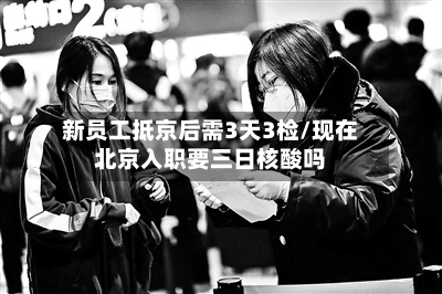 新员工抵京后需3天3检/现在北京入职要三日核酸吗-第1张图片