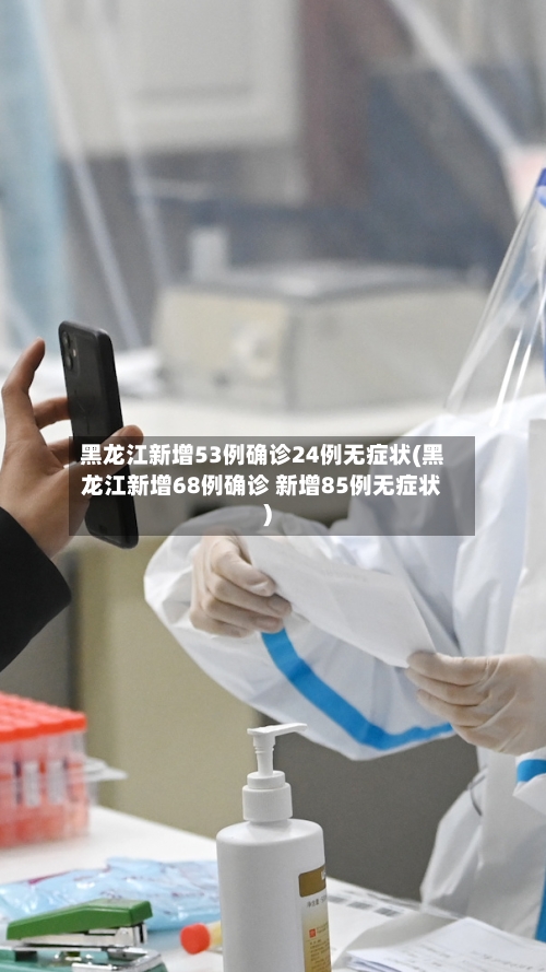 黑龙江新增53例确诊24例无症状(黑龙江新增68例确诊 新增85例无症状)