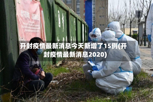 开封疫情最新消息今天新增了15例(开封疫情最新消息2020)-第2张图片