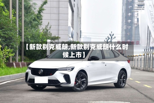 【新款别克威朗,新款别克威朗什么时候上市】-第1张图片
