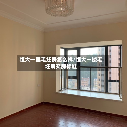 恒大一层毛坯房怎么样/恒大一楼毛坯房交房标准-第3张图片