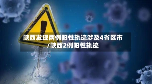 陕西发现两例阳性轨迹涉及4省区市/陕西2例阳性轨迹-第2张图片