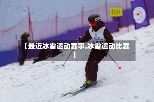 【最近冰雪运动赛事,冰雪运动比赛】-第1张图片