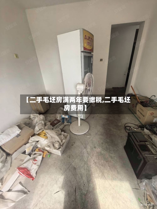 【二手毛坯房满两年要缴税,二手毛坯房费用】-第3张图片
