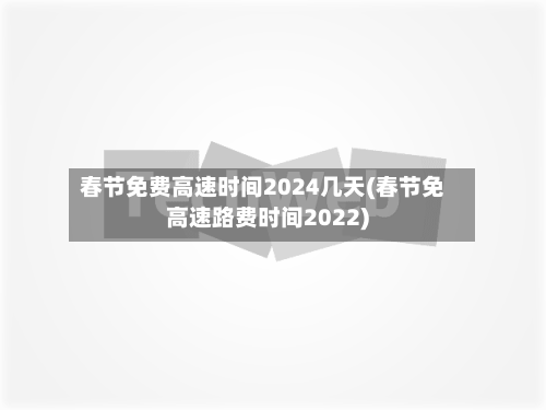 春节免费高速时间2024几天(春节免高速路费时间2022)-第3张图片