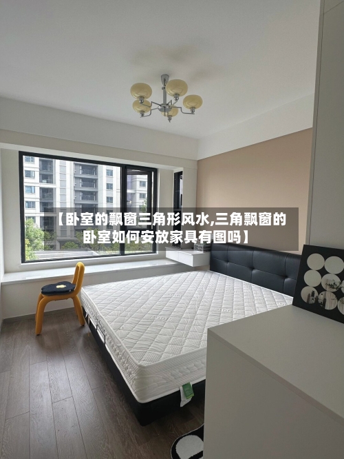 【卧室的飘窗三角形风水,三角飘窗的卧室如何安放家具有图吗】-第1张图片
