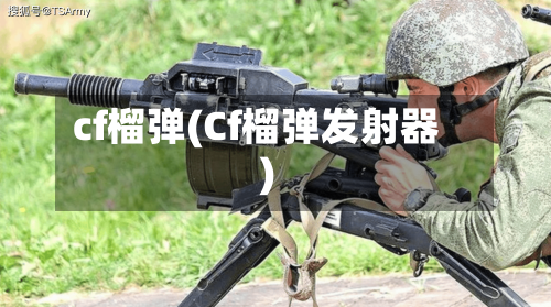 cf榴弹(Cf榴弹发射器)-第1张图片