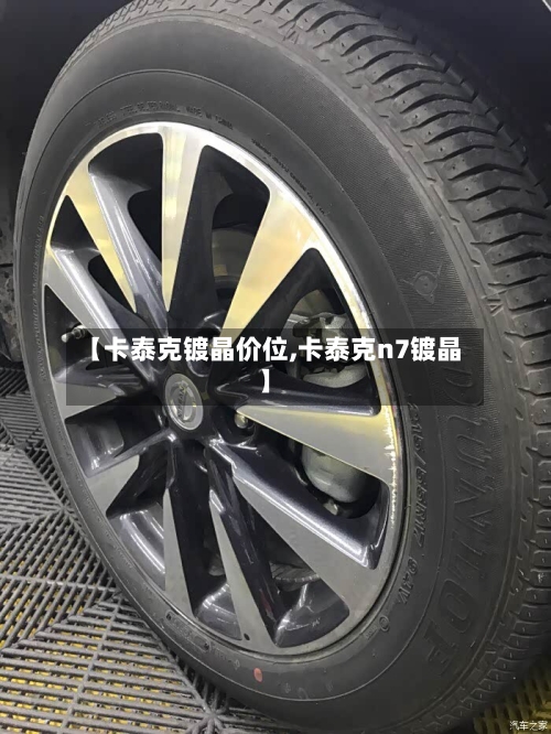 【卡泰克镀晶价位,卡泰克n7镀晶】-第1张图片