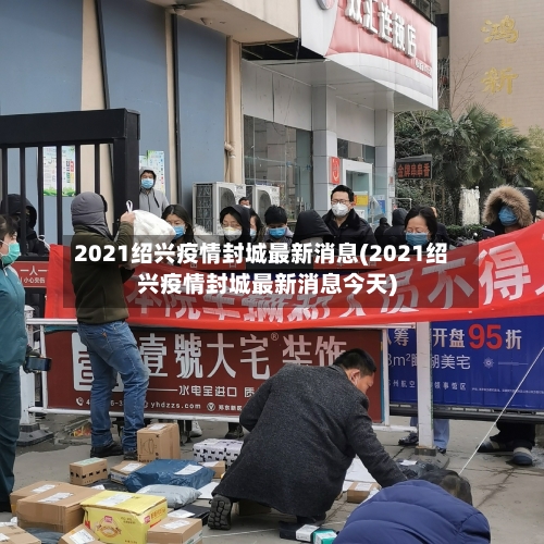 2021绍兴疫情封城最新消息(2021绍兴疫情封城最新消息今天)-第2张图片