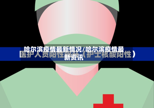 哈尔滨疫情最新情况/哈尔滨疫情最新资讯