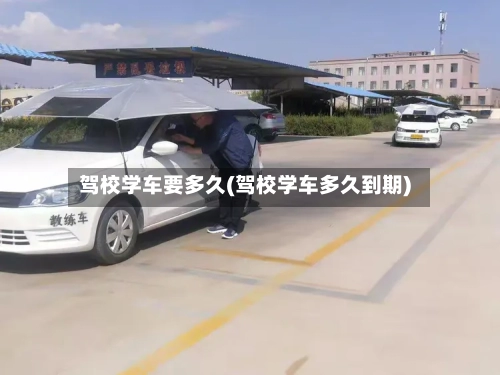 驾校学车要多久(驾校学车多久到期)-第3张图片