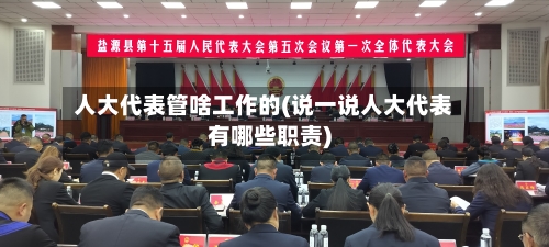 人大代表管啥工作的(说一说人大代表有哪些职责)-第1张图片