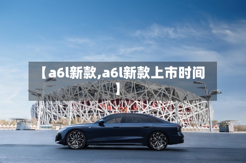 【a6l新款,a6l新款上市时间】-第1张图片
